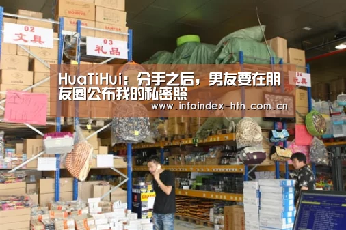 HuaTiHui:分手之后,男友要在朋友圈公布我的私密照(图1) 华体会官方首页