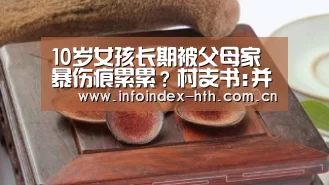10岁女孩长期被父母家暴伤痕累累？村支书:并未虐待“HuaT